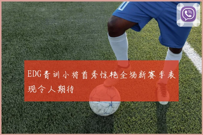 EDG青训小将首秀惊艳全场新赛季表现令人期待
