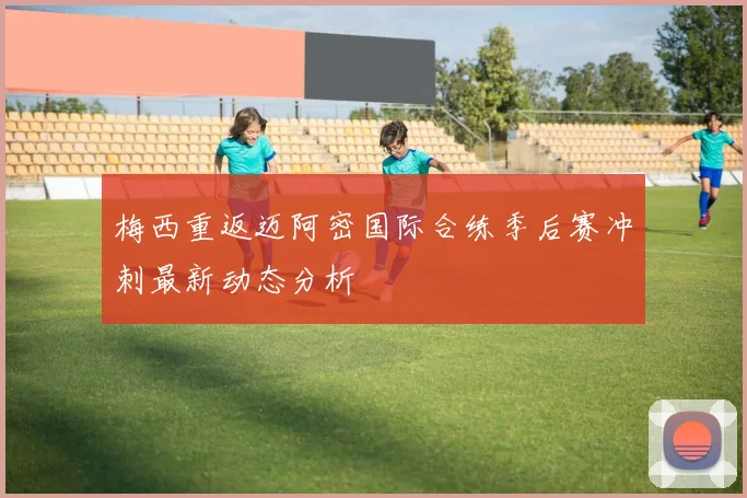 梅西重返迈阿密国际合练季后赛冲刺最新动态分析