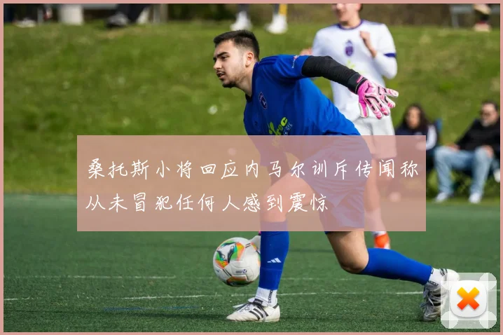 桑托斯小将回应内马尔训斥传闻称从未冒犯任何人感到震惊