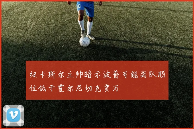 纽卡斯尔主帅暗示波普可能离队顺位低于霍尔尼切克贾万
