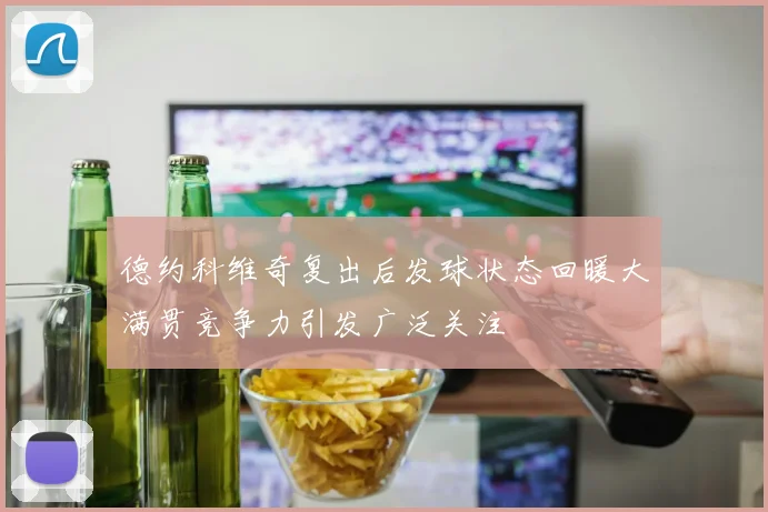 德约科维奇复出后发球状态回暖大满贯竞争力引发广泛关注
