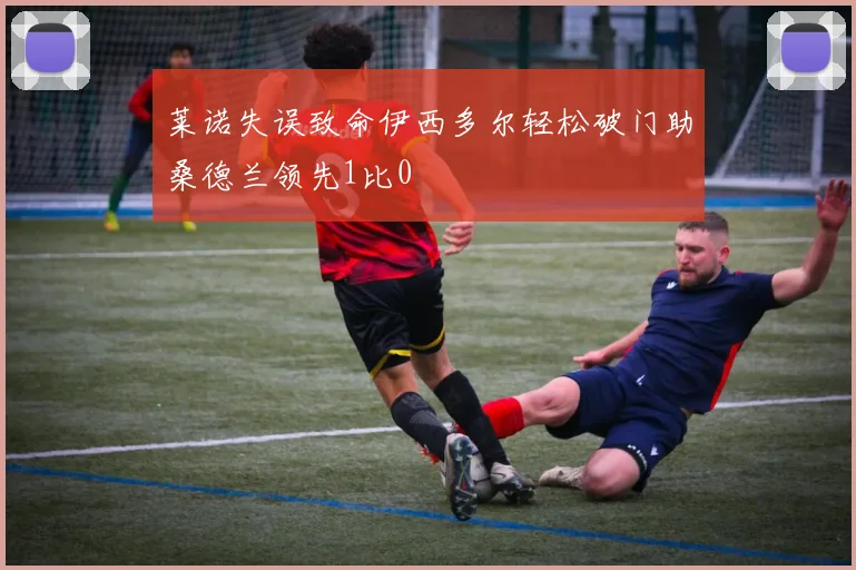 莱诺失误致命伊西多尔轻松破门助桑德兰领先1比0