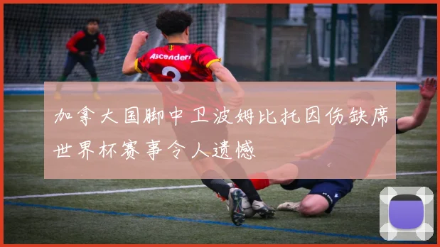 加拿大国脚中卫波姆比托因伤缺席世界杯赛事令人遗憾