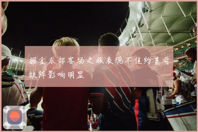 掘金东部客场之旅表现不佳约基奇缺阵影响明显