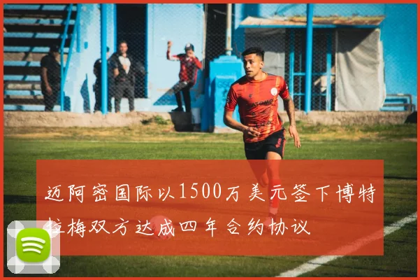 迈阿密国际以1500万美元签下博特拉梅双方达成四年合约协议