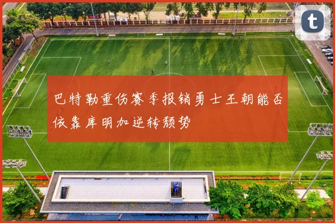 巴特勒重伤赛季报销勇士王朝能否依靠库明加逆转颓势