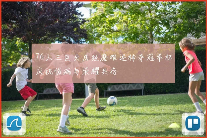 76人三巨头历经磨难逆转夺冠举杯庆祝伤病与荣耀共存
