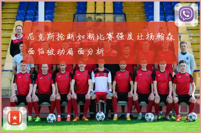 尼克斯抢断如潮比赛强度让杨瀚森面临被动局面分析