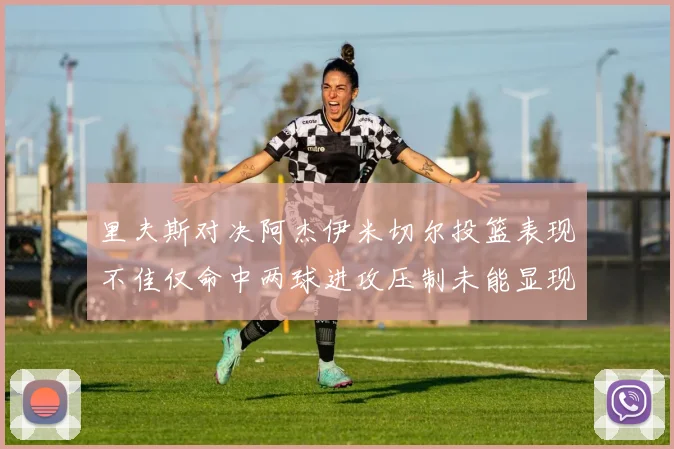 里夫斯对决阿杰伊米切尔投篮表现不佳仅命中两球进攻压制未能显现