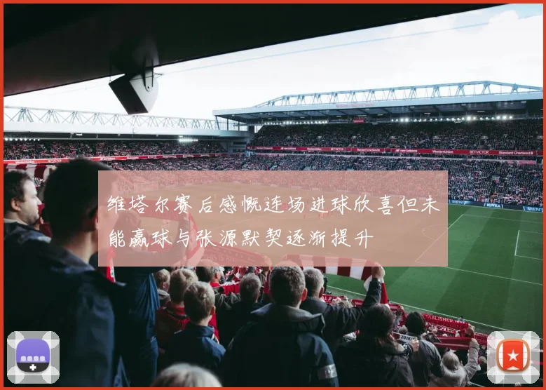 维塔尔赛后感慨连场进球欣喜但未能赢球与张源默契逐渐提升