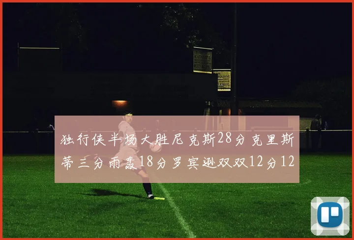 独行侠半场大胜尼克斯28分克里斯蒂三分雨轰18分罗宾逊双双12分12篮板表现出色