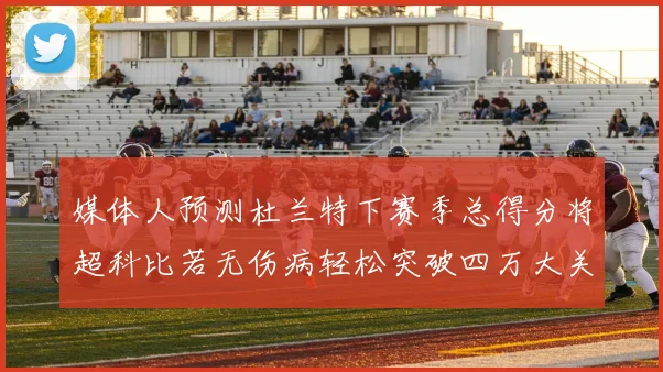 媒体人预测杜兰特下赛季总得分将超科比若无伤病轻松突破四万大关
