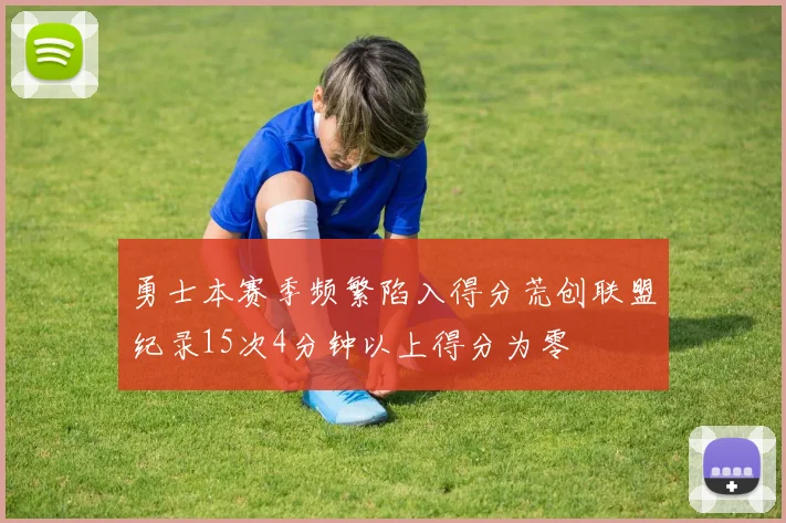 勇士本赛季频繁陷入得分荒创联盟纪录15次4分钟以上得分为零