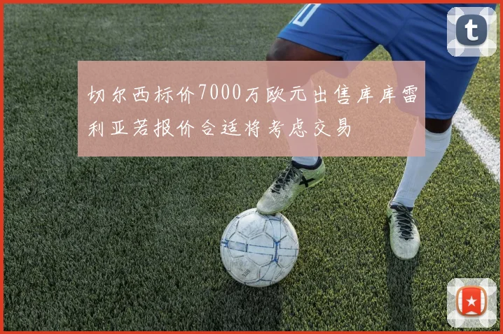 切尔西标价7000万欧元出售库库雷利亚若报价合适将考虑交易