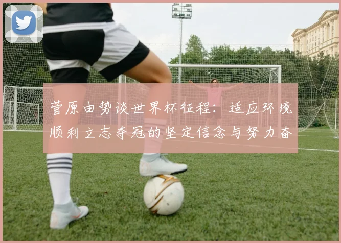 菅原由势谈世界杯征程：适应环境顺利立志夺冠的坚定信念与努力奋斗