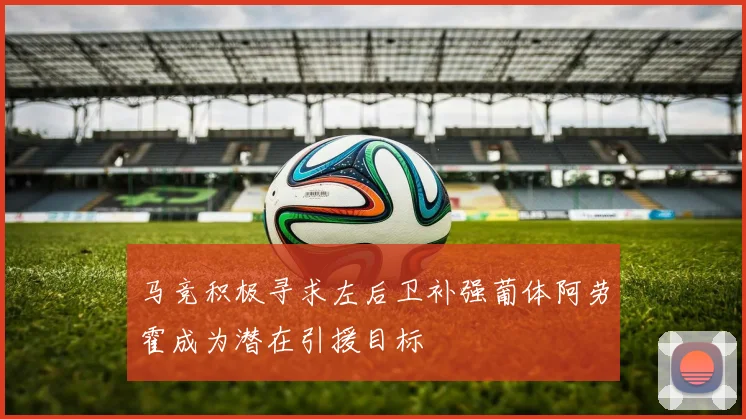 马竞积极寻求左后卫补强葡体阿劳霍成为潜在引援目标