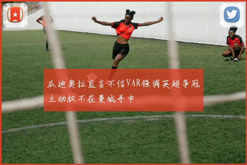 瓜迪奥拉直言不信VAR强调英超争冠主动权不在曼城手中