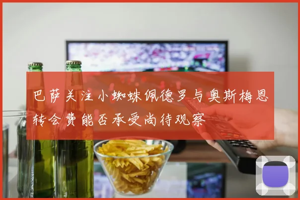 巴萨关注小蜘蛛佩德罗与奥斯梅恩转会费能否承受尚待观察