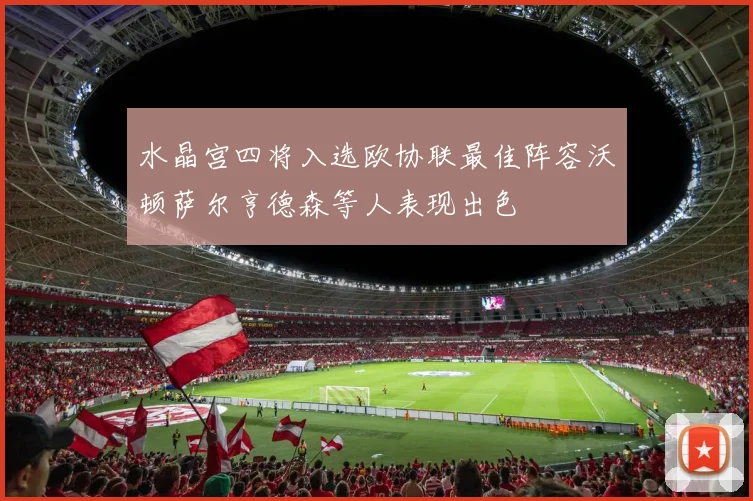 水晶宫四将入选欧协联最佳阵容沃顿萨尔亨德森等人表现出色