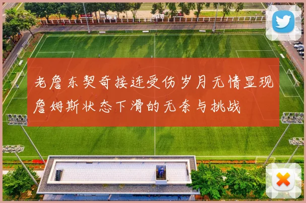 老詹东契奇接连受伤岁月无情显现詹姆斯状态下滑的无奈与挑战