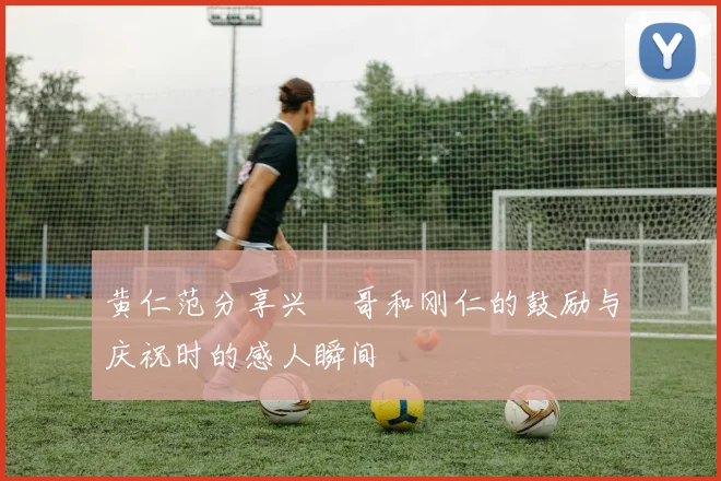 黄仁范分享兴慜哥和刚仁的鼓励与庆祝时的感人瞬间