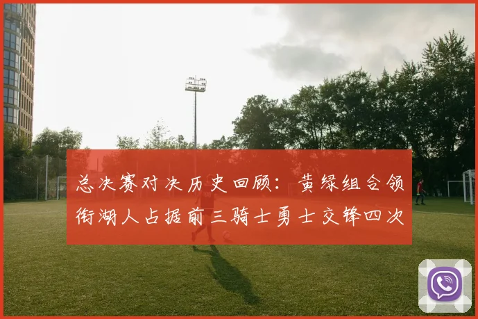 总决赛对决历史回顾：黄绿组合领衔湖人占据前三骑士勇士交锋四次