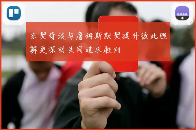 东契奇谈与詹姆斯默契提升彼此理解更深刻共同追求胜利